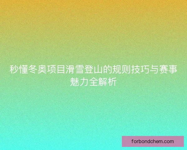 秒懂冬奥项目滑雪登山的规则技巧与赛事魅力全解析