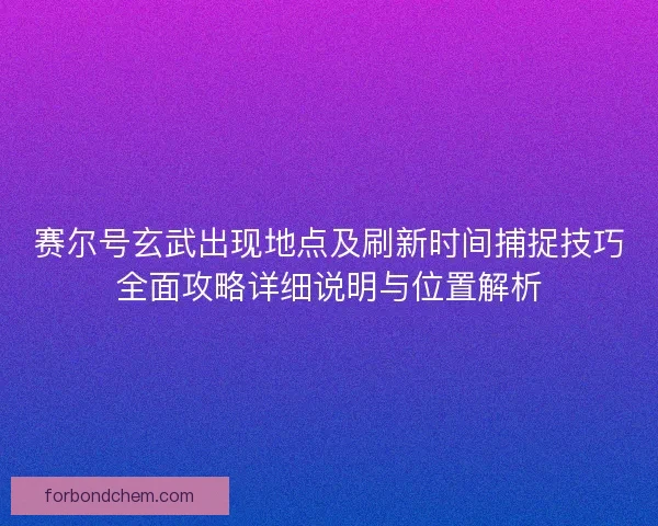 赛尔号玄武出现地点及刷新时间捕捉技巧全面攻略详细说明与位置解析