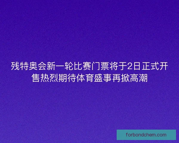 残特奥会新一轮比赛门票将于2日正式开售热烈期待体育盛事再掀高潮